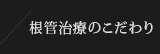 根管治療のこだわり