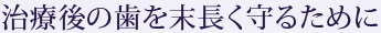 治療後の歯を末長く守るために